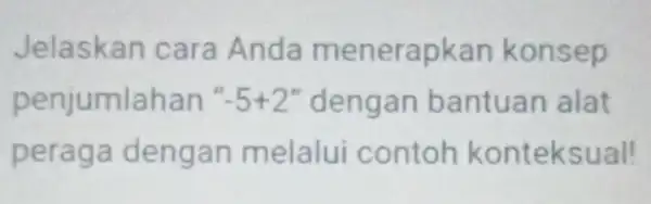 Jelaskan cara Anda menerap kan konsep penjumlahan ''-5+2'' dengan bantuan alat peraga dengan melalui contoh konteksual!