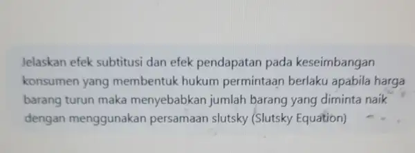 Jelaskan efek subtitusi dan efek pendapatan pada keseimbangan konsumen yang membentuk hukum permintaan berlaku apabila harga barang turun maka menyebabkan jumlah barang yang diminta