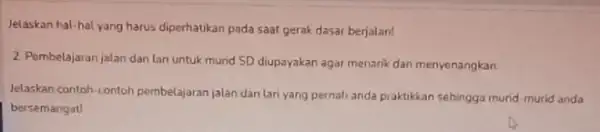 Jelaskan hal-hal yang harus diperhatikan pada saat gerak dasar berjalan! 2 Pembelajaran jalan dan Lar untuk murid SD diupayakan agar menarik dan menyenangkan Jelaskan