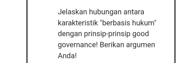 Jelaskan hubungan antara karakteristi k "berbasis hukum" dengan prinsip-prinsip good governance ! Berikan argumen Anda!