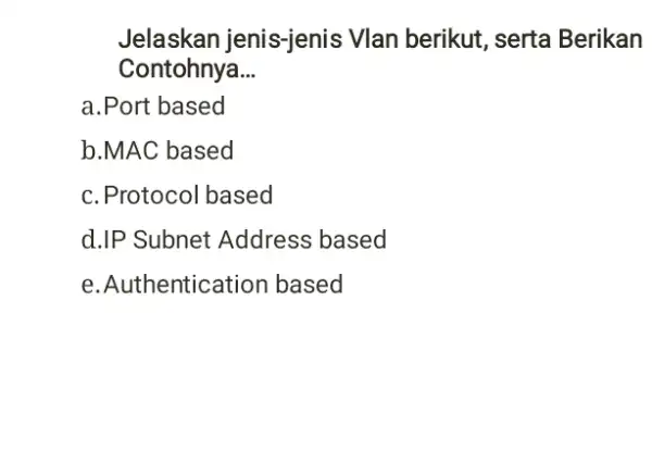 Jelaskan jenis-jenis Vlan berikut, serta Berikan Contohnya __ a.Port based b.MAC based c. Protocol based d.IP Subnet Address based e. Authentication based