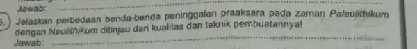 Jelaskan perbedaan benda-benda peninggalan praaksara pada zaman Paleolithikum dengan Neolithikum ditinjau dari kualitas dan teknik pembuatannya! Jawab: __