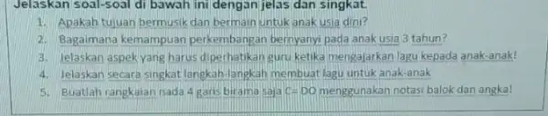 Jelaskan soal-soal di bawah ini dengan jelas dan singkat. 1. Apakah tujuan bermusik dan bermain untuk anak usia dini? 2. Bagaimana kemampuan perkembangan bernyanyi