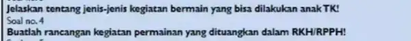 Jelaskan tentang jenis-jenis kegiatan bermain yang bisa dilakukan anak TK! Soal no. 4 Buatlah rancangan kegiatan permainan yang dituangkan dalam RKH/RPPH!