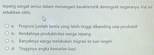 Jepang sangat serius dalam menangani karakteristik demografi negaranya. Hal ini sebabkan oleh: a. Proporsi jumlah lansia yang lebih tinggi dibanding usia produktif b. Rendahnya