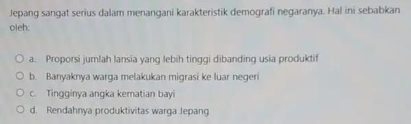 Jepang sangat serius dalam menangani karakteristik demografi negaranya. Hal ini sebabkan oleh: a. Proporsi jumlah lansia yang lebih tinggi dibanding usia produktif b. Banyaknya