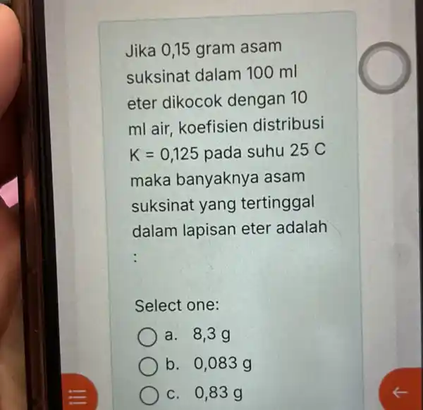 Jika 0,15 gram asam suksinat dalam 100 ml eter dikocok dengan 10 ml air, koefisien distribusi K=0,125 pada suhu 25 C maka banyakny a