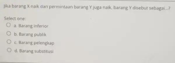 Jika barang X naik dan permintaan barang Y juga naik, barang Y disebut sebagai. __ Select one: a. Barang inferior b. Barang publik c.