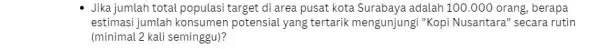 Jika jumlah total populasi target di area pusat kota Surabaya adalah 100.000 orang, berapa estimasi jumlah konsumen potensial yang tertarik mengunjungi "Kopi Nusantara "secara