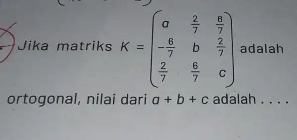 Jika ma triks K= K=(} a&(2)/(7)&(6)/(7) -(6)/(7)&b&(2)/(7) (2)/(7)&(6)/(7)&c ) adalah ortogon al, nilai dari a+b+c adalah . __