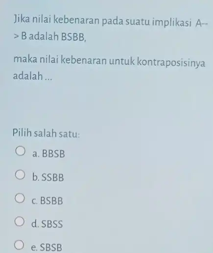 Jika nilai kebenaran pada suatu implikasi Aldots gt B adalah BSBB, maka nilai kebenaran untuk kontraposisinya adalah __ Pilih salah satu: a. BBSB b.