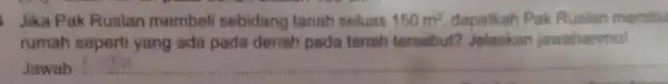 Jika Pak Ruslan membel sebidang tanah seluas 150m^2 dapatkah Pak Rusian membu rumah seperti yang ada pada denah pada tanah tersebut? Jelaskan jawabanmul Jawab