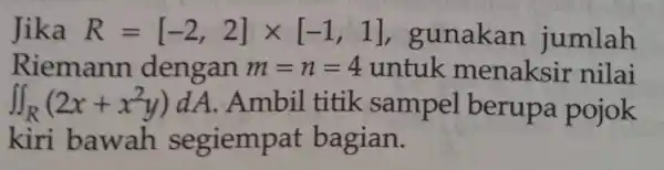 Jika R=[-2,2]times [-1,1] gunakan jumlah Riemann dengan m=n=4 untuk menaksir nilai iint _(R)(2x+x^2y)dA . Ambil titik sampel berupa pojok kiri bawah segiemp t bagian.