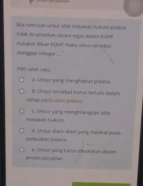 Jika rumusan unsur sifat melawan hukum pidana tidak dirumuskan secara tegas dalam KUHP maupun diluar KUHP maka unsur tersebut dianggap sebagai __ Pilih salah