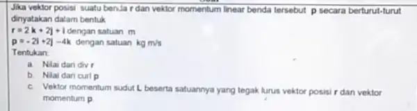 Jika vektor posisi suatu benJar dan vektor momentum linear benda tersebut p secara berturut-turut dinyatakan dalam bentuk r=2k+2j+1 dengan satuan m p=-2i+2j-4k dengan satuan