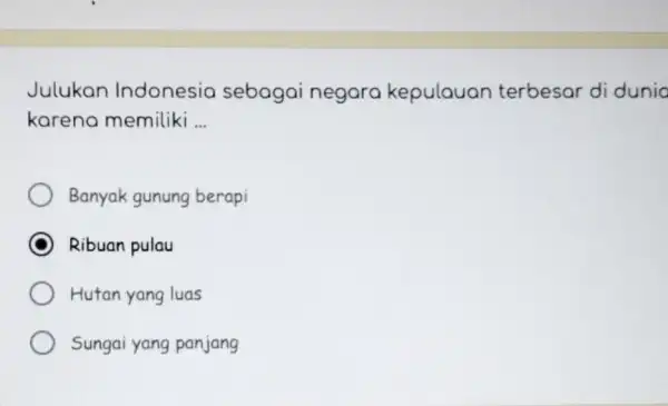 Julukan Indonesia sebagai negara kepulauan terbesar di dunio karena memiliki __ Banyak gunung berapi Ribuan pulau Hutan yang luas Sungai yang panjang