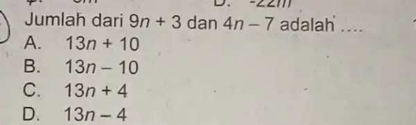 Jumlah dari 9n+3 dan 4n-7 adalah __ A. 13n+10 B. 13n-10 C. 13n+4 D. 13n-4