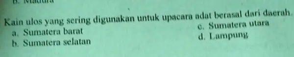 Kain ulos yang sering digunakan untuk upacara adat berasal dari daerah a. Sumatera barat c. Sumatera utara b. Sumatera selatan d. Lampung