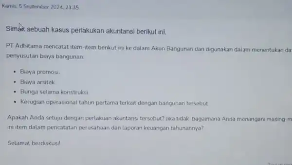 Kamis, 5 September 20242335 Simak sebuah kasus perlakukan akuntansi berikut ini. PT Adhitama mencatat item -item berikut ini ke dalam Akun Bangunan dan digunakan