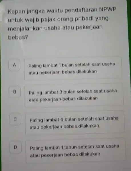 Kapan jangka waktu pendaftaran NPWP untuk wajib pajak orang pribadi yang menjalankan usaha atau pekerjaan bebas? A Paling lambat 1 bulan setelah saat usaha