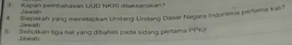 Kapan pombahasan UUD NKRI dilaksanakan? Jawab Siapakah yang menetapkan Undang-Undang Dasar Negara Indonesia pertama kali? Jawab 6 Sebutkan tiga hal yang dibahas pada sidang