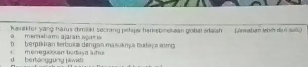 Karakter yang harus dimilikisecrang pelajar berikebinekaan global adalah (Jawaban lebih dari salu) a memahami ajaran agama b. berpikiran terbuka dengan masuknya budaya asing c