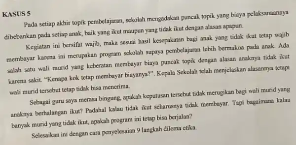 KASUS 5 Pada setiap akhir topik pembelajaran, sekolah mengadakan puncak topik yang biaya pelaksanaannya dibebankan pada setiap anak baik yang ikut maupun yang tidak