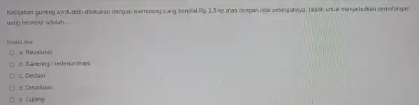 Kebijakan gunting syrifuddin dilakukan dengan memotong uang bernilai Rp 2,5 ke atas dengan nilai setengahnya. Istilah untuk menyebutkan pemotongan uang tersebut adalah __ Select