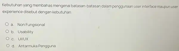 Kebutuhan yang membahas mengenai batasan-batasan dalam penggunaan user interface maupun user experience disebut dengan kebutuhan a. Non Fungsional b. Usability c. UI/UX d. Antarmuka