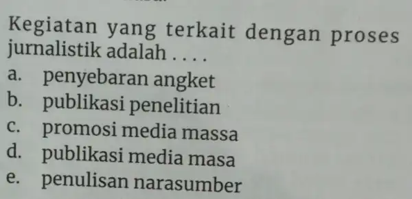 Kegiat an ya ng terkait dengan pros es jurnalist ik adalah __ a. penyeba ran angket b. pul olikasi penelitian c. p romosi media