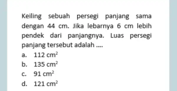 Keiling sebuah persegi panjang . sama dengan 44 cm . Jika lebarnya 6 cm lebih pendek dari panjangnya. Luas persegi panjang tersebut adalah __