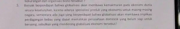 kekurangan dari organisasi bisnis tersebut? 5. Banyak berpendapat bahwa globalisas akan membawa kemakmuran pada ekonomi dunia secara keseluruhan, karena adanya spesialiasi produk yang ekonomis