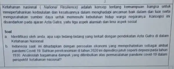 Kelahanan nasional (National Resilience)adalah konsep tentang kemampuan bangsa untuk mmepertahankan kedaulalan dan kesatuannya dalam menghadapi ancaman baik dalam dan luar serta mengusahakan sumber daya