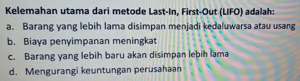 Kelemahan utama dari metode Last-In , First-Out (LIFO)adalah: a. Barang yang lebih lama disimpan menjadi kedaluwarsa atau usang b. Biaya penyimpanan meningkat C .