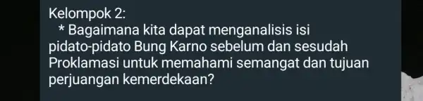 Kelompok 2: Bagaimana kita dapat menganalisis isi pidato-pidato Bung Karno sebelum dan sesudah Proklamasi untuk memahami semangat dan tujuan perjuangan kemerdekaan?