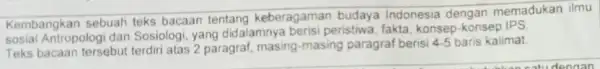 Kembangkan sebuah teks bacaan tentang keberagaman budaya Indonesia dengan memadukan ilmu sosial Antropologi dan Sosiologi, yang didalamnya berisi peristiwa, fakta, konsep -konsep IPS Teks