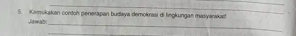 __ Kemukakan penerapan budaya demokrasi di lingkungan masyarakat! Jawab: __