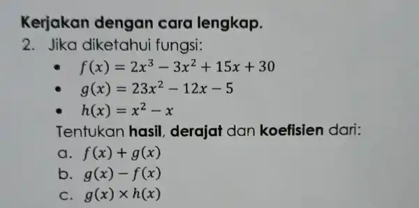 Kerjakan dengan cara lengkap. 2. Jika diketahui fungsi: f(x)=2x^3-3x^2+15x+30 g(x)=23x^2-12x-5 h(x)=x^2-x Tentukan hasil derajat dan koefisien dari: a f(x)+g(x) b g(x)-f(x) c g(x)times h(x)