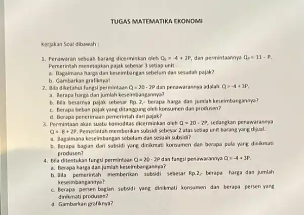 Kerjakan Soal dibawah: TUGAS MATEMATIKA EKONOMI 1. Penawaran sebuah barang dicerminkan oleh Q_(s)=-4+2P, dan permintaannya Q_(d)=11-P. Pemerintah menetapkan pajak sebesar setiap unit a. Bagaimana