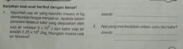 Kerjakan soal-soal berikut dengan benar! 1. Sejumlah uap air yang memiliki massa m kg diembunkan hingga menjadi air Apabila dalam peristiwa tersebut kalor yang