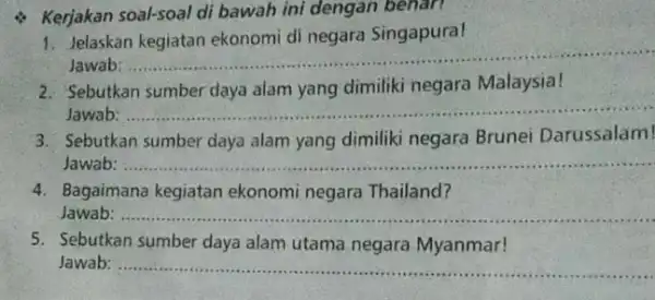 Kerjakan soal-soal di bawah ini dengan benar! 1. Jelaskan kegiatan ekonomi di negara Singapura! Jawab: __ 2. Sebutkan sumber daya alam yang dimiliki negara