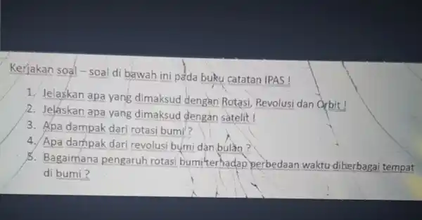 Kerjakan soal-soal di bawah ini peda buku catatan IPAS! 1. Jelaskan apa yang dimaksud dengan Rotasi,Revolusi dan Orbit! 2. Jeláskan apa yang dimaksud dengan