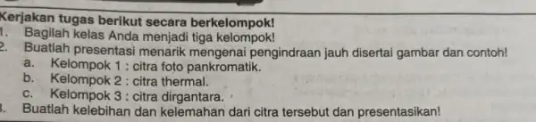 Kerjakan tugas berikut secara berkelompok! 1. Bagilah kelas Anda menjadi tiga kelompok! 2. Buatlah presentasi menarik mengenai pengindraan jauh disertai gambar dan contoh! a.