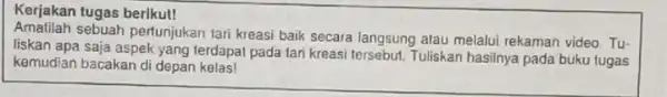 Kerjakan tugas berikut! Amatilah sebuah pertunjukan tari kreasi baik secara langsung atau melalui rekaman video. Tu liskan apa saja aspek yang terdapat pada tari