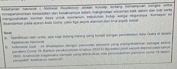 Ketahanan nasional National Restilence): adalah: konsep lintang kemampuan bangsa untuk mmepertahankan kedasulatan dari kesatuannya dalam menghadap ancaman balk dalam dari luar serta ausahakan sumber