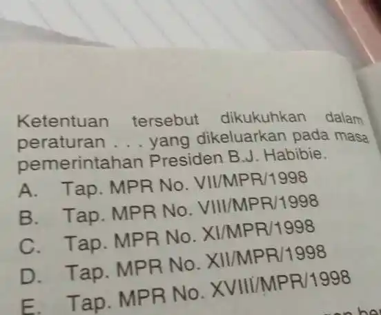 Ketentuan tersebut dikukuhkan dalam peraturan __ likeluarkan pada masa pemerintah an Presiden B.J. Habibie. A. Tap. MPR No. VII/MPR/1998 B. Tap. MPR No .