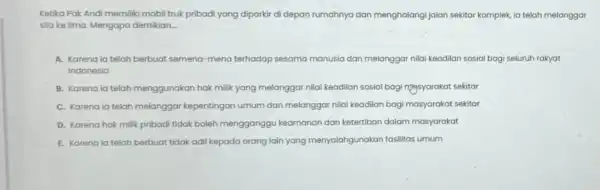 Ketika Pak Andi memiliki mobil truk pribadi yang diparkir di depan rumahnya dan menghalangi jalan sekitar komplek, ia telah melanggar sila ke lima. Mengapa