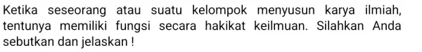 Ketika seseorang atau suatu kelompok menyusun karya ilmiah, tentunya memiliki fungsi secara hakikat Silahkan Anda sebutkan dan jelaskan!