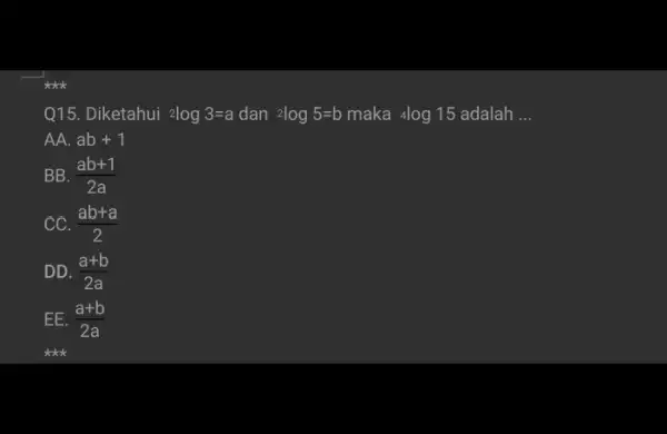 kkik Q15. Diketahui 2log3=a dan 2log5=b maka (}_{4)log15 adalah __ AA. 3b+1 BB. (ab+1)/(2a) cC. (ab+a)/(2) DD. (a+b)/(2a) EE. (a+b)/(2a) kkk