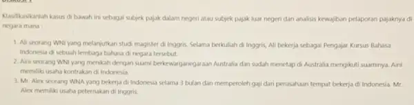 Klasifikasikanlah kasus di bawah ini sebagai subjek pajak dalam negeri atau subjek pajak luar negeri dan analisis kewajiban pelaporan pajaknya di negara mana: 1.